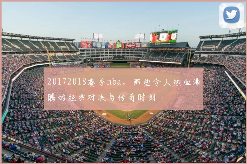 20172018赛季nba,那些令人热血沸腾的经典对决与传奇时刻