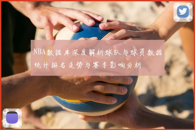 NBA数据库深度解析球队与球员数据统计排名走势与赛季影响分析