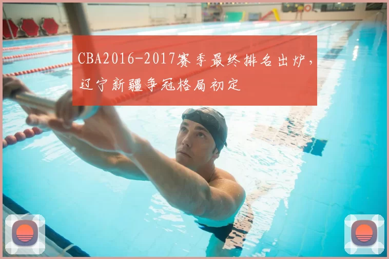 CBA2016-2017赛季最终排名出炉，辽宁新疆争冠格局初定