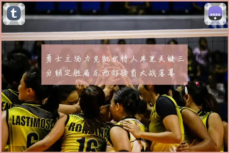 勇士主场力克凯尔特人库里关键三分锁定胜局东西部榜首大战落幕