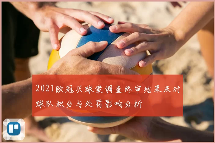 2021欧冠买球案调查终审结果及对球队积分与处罚影响分析
