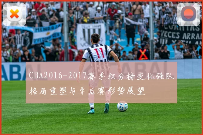 CBA2016-2017赛季积分榜变化强队格局重塑与季后赛形势展望