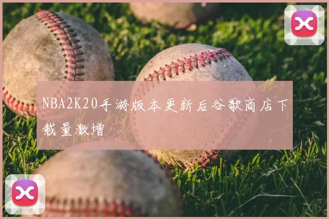 NBA2K20手游版本更新后谷歌商店下载量激增