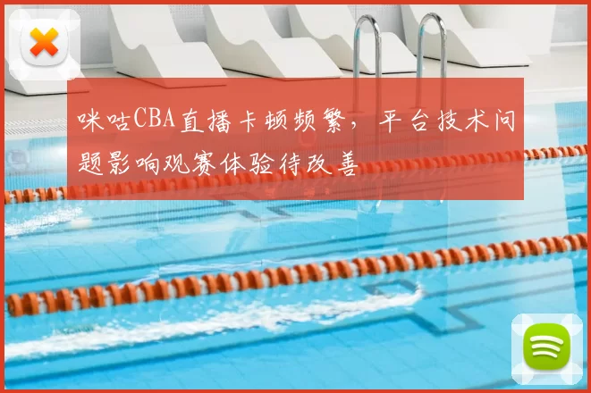 咪咕CBA直播卡顿频繁，平台技术问题影响观赛体验待改善