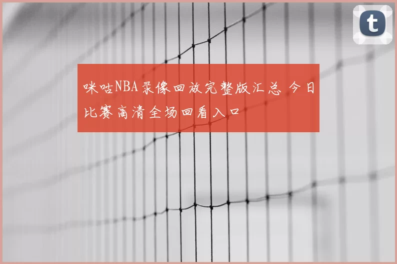 咪咕NBA录像回放完整版汇总 今日比赛高清全场回看入口
