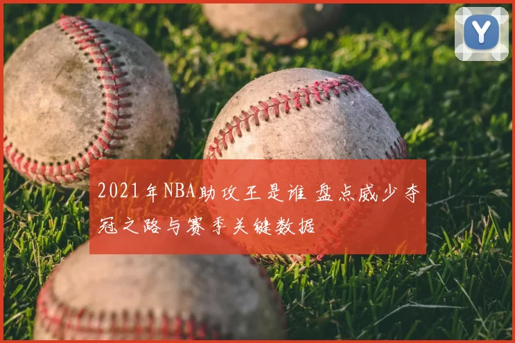 2021年NBA助攻王是谁 盘点威少夺冠之路与赛季关键数据