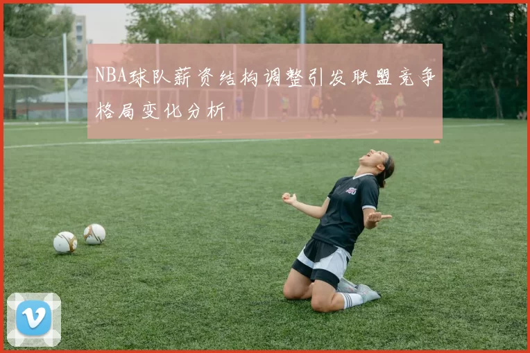 NBA球队薪资结构调整引发联盟竞争格局变化分析