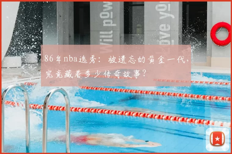 86年nba选秀：被遗忘的黄金一代，究竟藏着多少传奇故事？