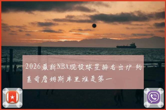 2026最新NBA现役球星排名出炉 约基奇詹姆斯库里谁是第一