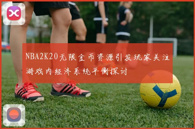 NBA2K20无限金币资源引发玩家关注游戏内经济系统平衡探讨