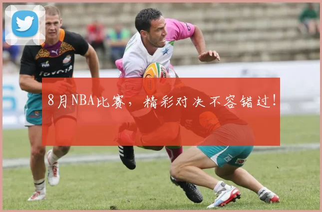 8月NBA比赛，精彩对决不容错过！