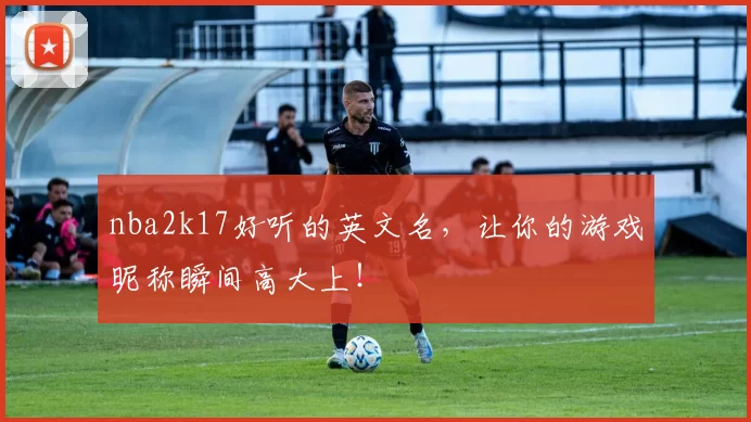 nba2k17好听的英文名，让你的游戏昵称瞬间高大上！