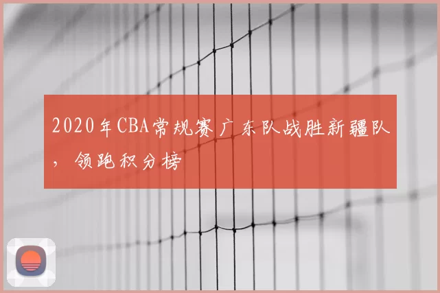 2020年CBA常规赛广东队战胜新疆队，领跑积分榜