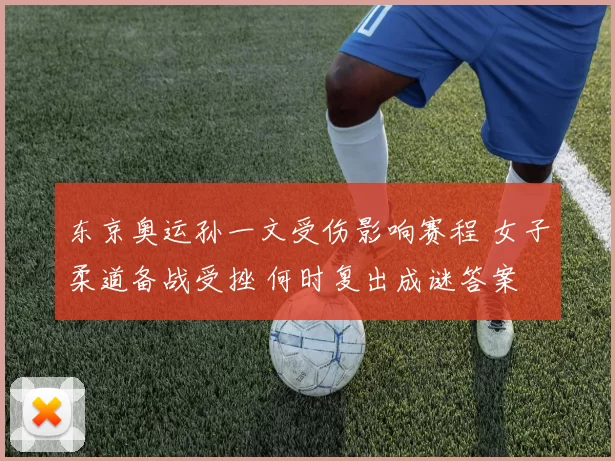 东京奥运孙一文受伤影响赛程 女子柔道备战受挫 何时复出成谜答案