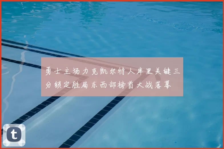 勇士主场力克凯尔特人库里关键三分锁定胜局东西部榜首大战落幕