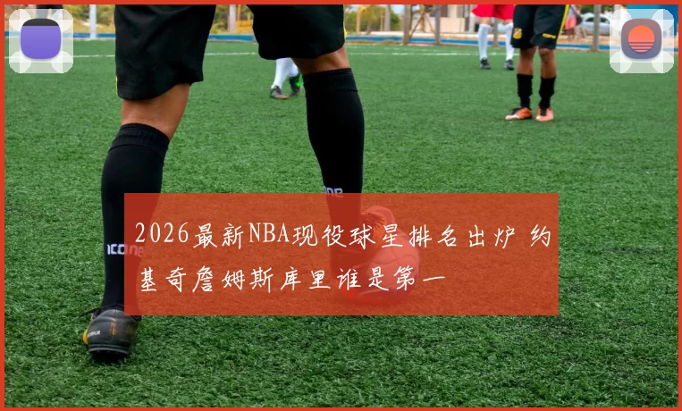 2026最新NBA现役球星排名出炉 约基奇詹姆斯库里谁是第一