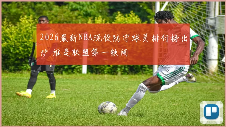 2026最新NBA现役防守球员排行榜出炉 谁是联盟第一铁闸