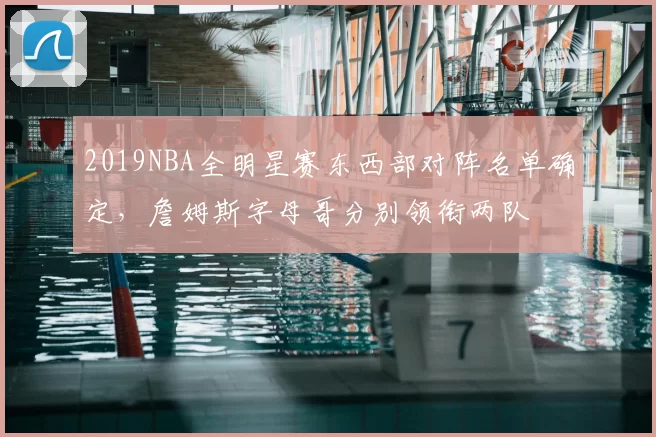 2019NBA全明星赛东西部对阵名单确定,詹姆斯字母哥分别领衔两队