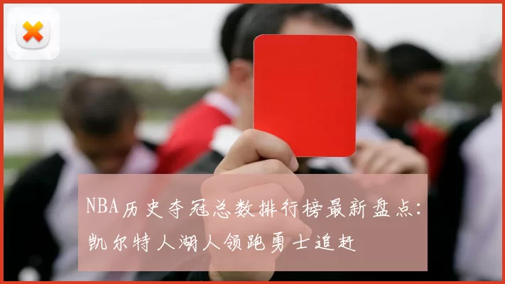 NBA历史夺冠总数排行榜最新盘点：凯尔特人湖人领跑勇士追赶