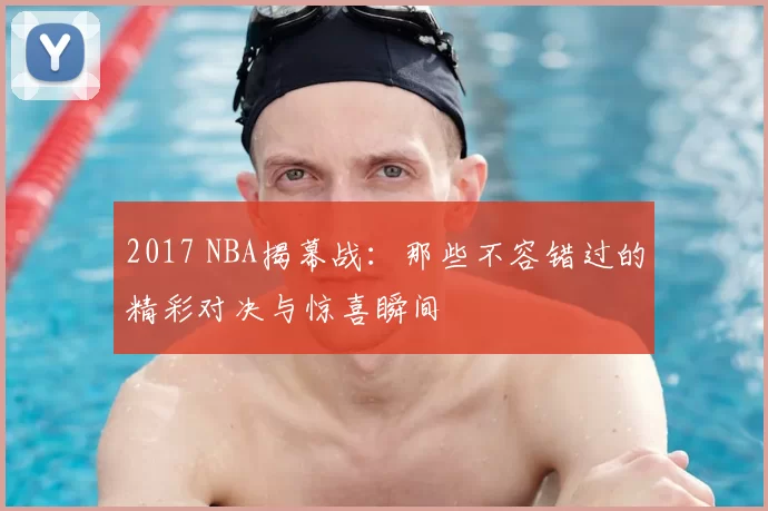 2017 NBA揭幕战：那些不容错过的精彩对决与惊喜瞬间