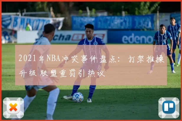 2021年NBA冲突事件盘点:打架推搡升级 联盟重罚引热议