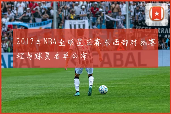 2017年NBA全明星正赛东西部对抗赛程与球员名单公布