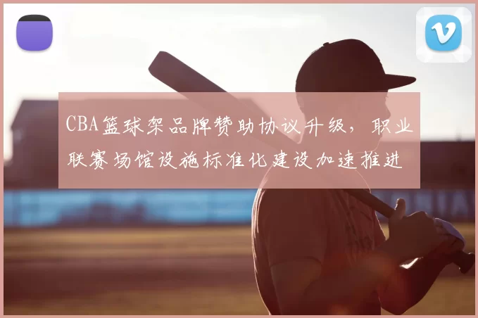 CBA篮球架品牌赞助协议升级，职业联赛场馆设施标准化建设加速推进