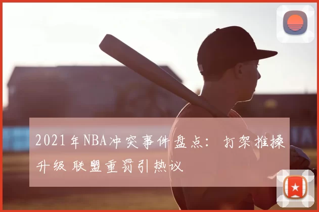 2021年NBA冲突事件盘点:打架推搡升级 联盟重罚引热议