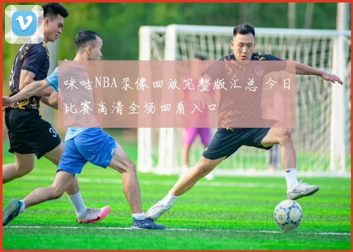 咪咕NBA录像回放完整版汇总 今日比赛高清全场回看入口