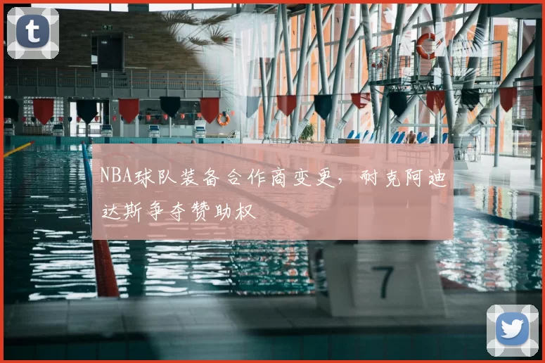 NBA球队装备合作商变更,耐克阿迪达斯争夺赞助权