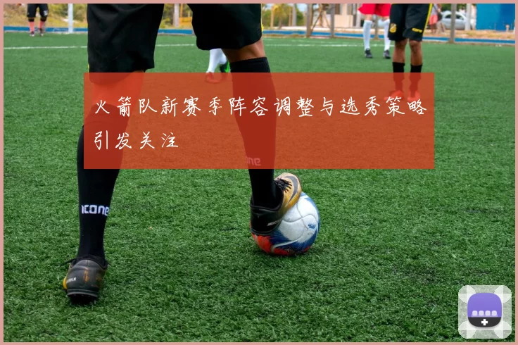 火箭队新赛季阵容调整与选秀策略引发关注