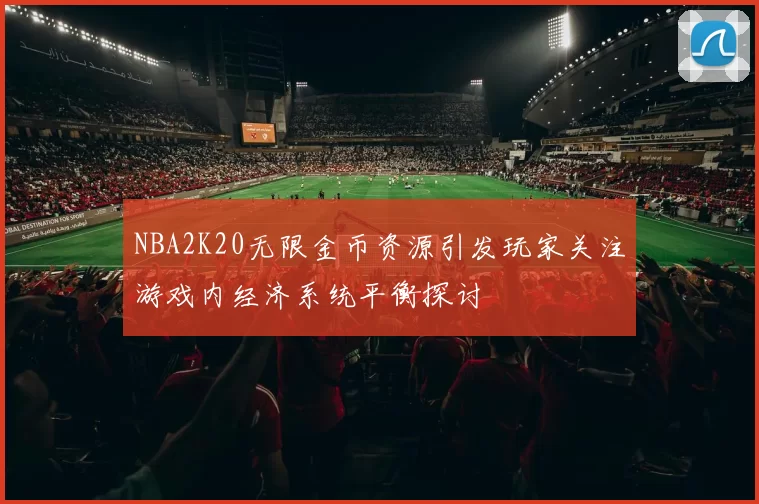 NBA2K20无限金币资源引发玩家关注游戏内经济系统平衡探讨