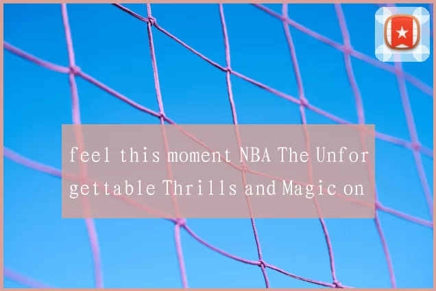 feel this moment NBA The Unforgettable Thrills and Magic on the Court
