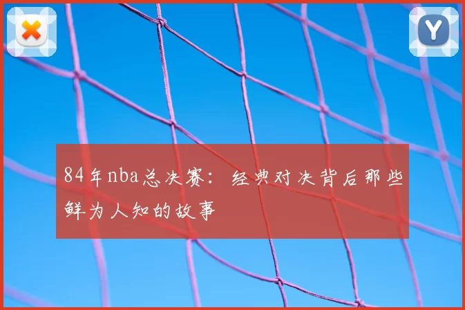 84年nba总决赛：经典对决背后那些鲜为人知的故事