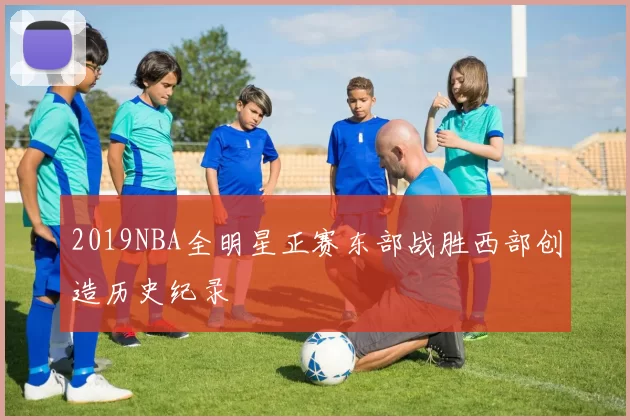 2019NBA全明星正赛东部战胜西部创造历史纪录