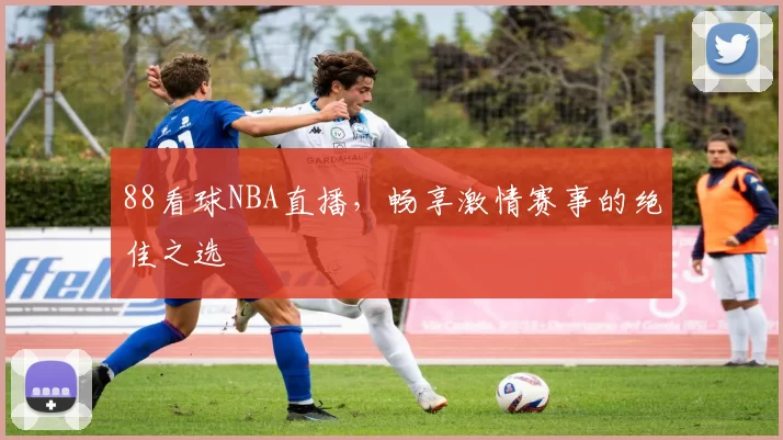 88看球NBA直播,畅享激情赛事的绝佳之选