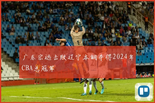广东宏远击败辽宁本钢夺得2024年CBA总冠军